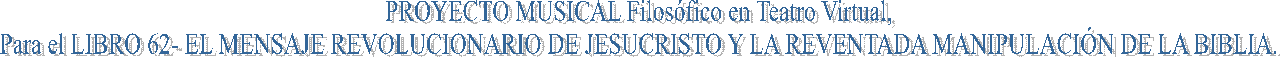 PROYECTO MUSICAL Filos�fico en Teatro Virtual, 
Para el LIBRO 62- EL MENSAJE REVOLUCIONARIO DE JESUCRISTO Y LA REVENTADA MANIPULACI�N DE LA BIBLIA. 